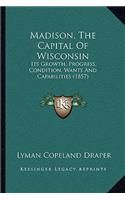 Madison, the Capital of Wisconsin: Its Growth, Progress, Condition, Wants and Capabilities (1857)