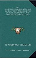 Amateur's Rosarium; A Manual of Directions Regarding the Culture, Propagation, and Varieties of the Rose (1862)