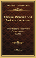 Spiritual Direction And Auricular Confession: Their History, Theory And Consequences (1845)