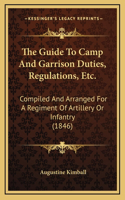 The Guide To Camp And Garrison Duties, Regulations, Etc.: Compiled And Arranged For A Regiment Of Artillery Or Infantry (1846)