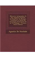 Memoires Autographes de Don Augustin Iturbide: Ex-Empereur Du Mexique, Contenant Le Detail Des Principaux Evenements de Sa Vie Publique