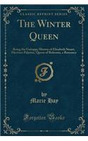 The Winter Queen: Being the Unhappy History of Elizabeth Stuart, Electress Palatine, Queen of Bohemia, a Romance (Classic Reprint)(English)