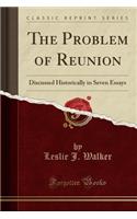 The Problem of Reunion: Discussed Historically in Seven Essays (Classic Reprint)