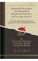 Addresses Delivered and Papers Read Before the District of Columbia Society: At the Monthly Meetings Between February 22, 1911, and February 22, 1912 (Classic Reprint)