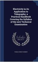 Electricity in its Application to Telegraphy, a Practical Handbook Covering the Syllabus of the new Technical Examination