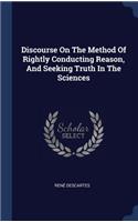 Discourse On The Method Of Rightly Conducting Reason, And Seeking Truth In The Sciences