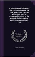 A Sermon Preach'd Before the Right Honourable the Lord Mayor, and Court of Aldermen, and the Citizens of London, in the Cathedral Church of St. Paul, January the 30Th, 1710