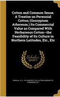 Cotton and Common Sense. A Treatise on Perennial Cotton; (Gossypium Arboreum.) Its Commercial Value as Compared With Herbaceous Cotton--the Feasibility of Its Culture in Northern Latitudes, Etc., Etc