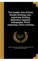 The Graphic Arts of Great Britain; Drawing, Line-Engraving, Etching, Mezzotint, Aquatint, Lithography, Wood-Engraving, Colour-Printing