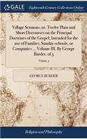 Village Sermons; or, Twelve Plain and Short Discourses on the Principal Doctrines of the Gospel; Intended for the use of Families, Sunday-schools, or Companies ... Volume III. By George Burder. of 3; Volume 3