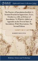 The Practice of Inoculation Justified. a Sermon Preached at Ingatestone, Essex, October 12, 1766, in Defence of Inoculation. to Which Is Added, an Appendix on the Present State of Inoculation; With Observations, the Second Edition