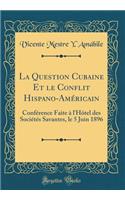 La Question Cubaine Et Le Conflit Hispano-Américain: Conférence Faite À l'Hôtel Des Sociétés Savantes, Le 5 Juin 1896 (Classic Reprint)