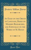 An Essay on the Origin of Language, Based on Modern Researches, and Especially on the Works of M. Renan (Classic Reprint)
