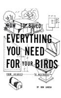 How to Build Everything You Need for Your Birds: from Aviaries . . . to Nestboxes