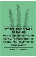 Systematic Small Farming - Or, The Lessons Of My Farm Being An Introduction To Modern Farm Practice For Small Farmer