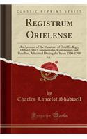 Registrum Orielense, Vol. 1: An Account of the Members of Oriel College, Oxford; The Commensales, Commoners and Batellers, Admitted During the Years 1500-1700 (Classic Reprint): An Account of the Members of Oriel College, Oxford; The Commensales, Commoners and Batellers, Admitted During the Years 1500-1700 (Classic Reprint)