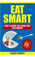 Eat Smart: Don't Starve, Eat Smart and Lose Weight - Lose Up To 10 Pounds In Just One Week