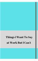 Things I Want To Say At Work But Can't