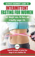 Intermittent Fasting For Women: The Ultimate Beginner's Guide to Fast Weight Loss, Fat Burn, and A Healthy Longer Life. Powerful Strategies to Control Your Hunger & Live a Healthie