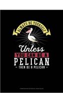 Always Be Yourself Unless You Can Be a Pelican Then Be a Pelican