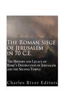 Roman Siege of Jerusalem in 70 CE: The History and Legacy of Rome's Destruction of Jerusalem and the Second Temple