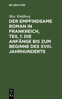 Der Empfindsame Roman in Frankreich, Teil 1: Die Anfänge Bis Zum Beginne Des XVIII. Jahrhunderts: Die Anfänge bis zum Beginne des XVIII. Jahrhunderts(German)