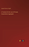 Treatise On the Law of Private Corporations Aggregate