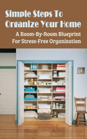 Simple Steps To Organize Your Home: A Room-By-Room Blueprint For Stress-Free Organization: Methods To Organize Your Home And Life