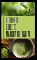 Beginners Guide to Matcha Greenleaf: complete guide on Matcha green tea for Health and nutritional purposes