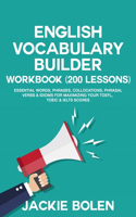 English Vocabulary Builder Workbook (200 Lessons): Essential Words, Phrases, Collocations, Phrasal Verbs & Idioms for Maximizing your TOEFL, TOEIC & IELTS Scores(Learn English for Intermediate & Advanced)