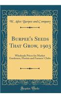 Burpee's Seeds That Grow, 1903: Wholesale Prices for Market Gardeners, Florists and Farmers' Clubs (Classic Reprint)