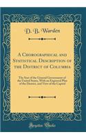 A Chorographical and Statistical Description of the District of Columbia: The Seat of the General Government of the United States, with an Engraved Plan of the District, and View of the Capitol (Classic Reprint)