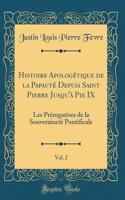 Histoire Apologï¿½tique de la Papautï¿½ Depuis Saint Pierre Jusqu'ï¿½ Pie IX, Vol. 2: Les Prï¿½rogatives de la Souverainetï¿½ Pontificale (Classic Reprint)