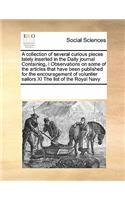 A Collection of Several Curious Pieces Lately Inserted in the Daily Journal Containing, I Observations on Some of the Articles That Have Been Published for the Encouragement of Voluntier Sailors XI the List of the Royal Navy