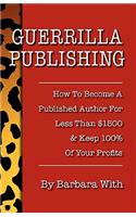 Guerrilla Publishing: How to Become a Published Author for Less Than $1500 & Keep 100% of the Profits