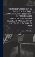 The Phillips Telegraphic Code For The Rapid Transmission By Telegraph Of Press Reports, Commercial And Private Telegrams, And All Other Matter Sent By Wire Or Cable