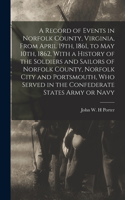 Record of Events in Norfolk County, Virginia, From April 19th, 1861, to May 10th, 1862, With a History of the Soldiers and Sailors of Norfolk County, Norfolk City and Portsmouth, who Served in the Confederate States Army or Navy