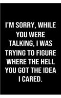 I'm Sorry While You Were Talking I Was Trying To Figure Where The Hell You Got The Idea I Cared: A funny soft cover blank lined journal to jot down ideas, memories, goals or whatever comes to mind.