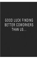 Good Luck Finding Better Coworkers Than Us...: Blank Lined Journal Notebook (6 x9 inches) - 110 Pages