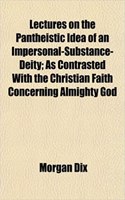 Lectures on the Pantheistic Idea of an Impersonal-Substance-Deity; As Contrasted with the Christian Faith Concerning Almighty God