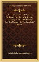 A Book of Saints and Wonders Put Down Here by Lady Gregory According to the Old Writings and the Memory of the People of Ireland