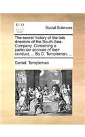 The Secret History of the Late Directors of the South-Sea-Company. Containing a Particular Account of Their Conduct, ... by D. Templeman, ...