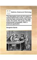 Description and Use of a Case of Mathematical Instruments; Particularly of All the Lines Contained on the Plain Scale, the Sector, the Gunter, and the Proportional Compasses. with a Practical Application