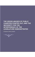 The Gross Abuses of Public Charities Pointed Out, and the Necessity for the Interference of the Legislature Demonstrated