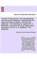 Assualt of Sevastopol. Two Topographical and Panoramic Sketches, Representing the Advanced Lines of Attack, and Russian Defences. the Sketches by Captain M. A. Biddulph, Accompanied by an Explanatory Description. by M. A. S. Biddulph. Five Sketches