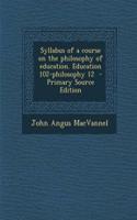 Syllabus of a Course on the Philosophy of Education. Education 102-Philosophy 12 - Primary Source Edition