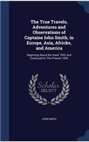 The True Travels, Adventures and Observations of Captaine Iohn Smith, in Europe, Asia, Africke, and America: Beginning About the Yeere 1593, and Continued to This Present 1629