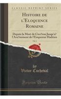 Histoire de l'Ã?loquence Romaine, Vol. 2: Depuis La Mort de CicÃ©ron Jusqu'Ã  l'AvÃ¨nement de l'Empereur Hadrien (Classic Reprint): Depuis La Mort de CicÃ©ron Jusqu'Ã  l'AvÃ¨nement de l'Empereur Hadrien (Classic Reprint)