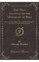 The True Amazons, or the Monarchy of Bees: Being a New Discovery and Improvement of Those Wonderful Creatures (Classic Reprint): Being a New Discovery and Improvement of Those Wonderful Creatures (Classic Reprint)