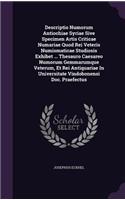 Descriptio Numorum Antiochiae Syriae Sive Specimen Artis Criticae Numariae Quod Rei Veteris Numismaticae Studiosis Exhibet ... Thesauro Caesareo Numorum Gemmarumque Veterum, Et Rei Antiquariae in Universitate Vindobonensi Doc. Praefectus